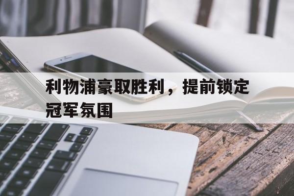 利物浦豪取胜利，提前锁定冠军氛围-Jiuyou Sports