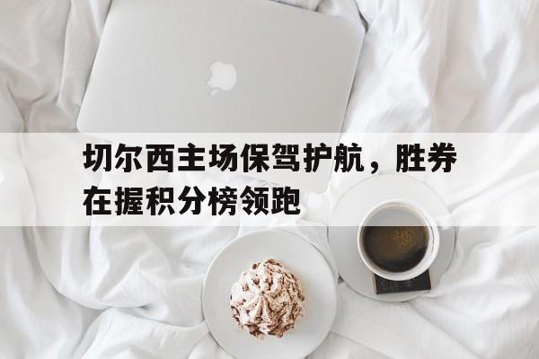 切尔西主场保驾护航，胜券在握积分榜领跑-九游体育下载