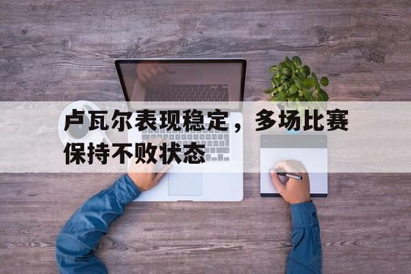 卢瓦尔表现稳定，多场比赛保持不败状态-九游体育app