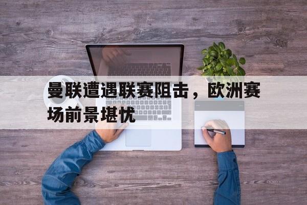 曼联遭遇联赛阻击，欧洲赛场前景堪忧