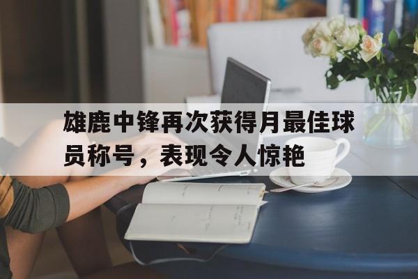 雄鹿中锋再次获得月最佳球员称号，表现令人惊艳-Jiuyou Sports