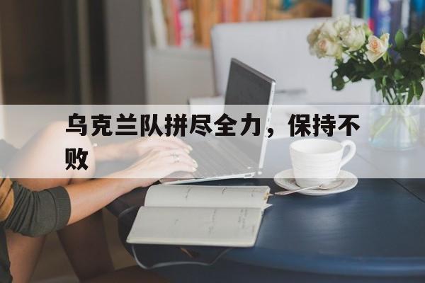 乌克兰队拼尽全力，保持不败-九游体育
