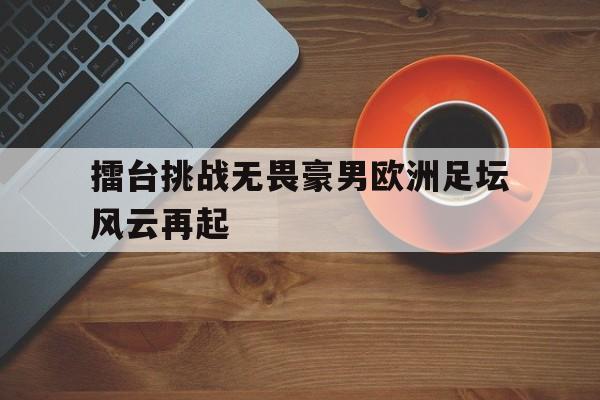 擂台挑战无畏豪男欧洲足坛风云再起-Jiuyou Sports