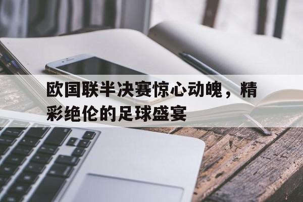 欧国联半决赛惊心动魄，精彩绝伦的足球盛宴-九游体育下载