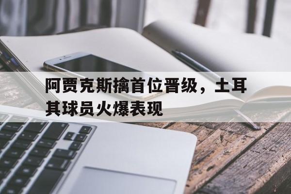 阿贾克斯擒首位晋级，土耳其球员火爆表现-九游体育下载