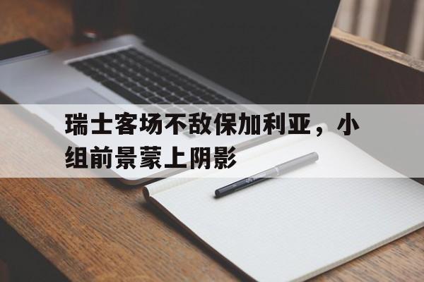 瑞士客场不敌保加利亚，小组前景蒙上阴影-Jiuyou Sports