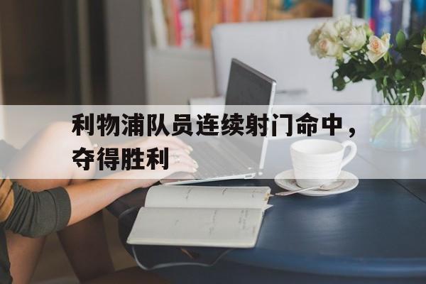 利物浦队员连续射门命中，夺得胜利-九游体育下载