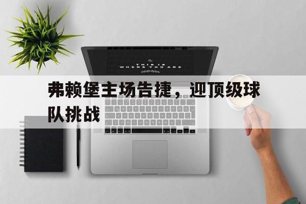 弗赖堡主场告捷，迎顶级球队挑战-九游体育
