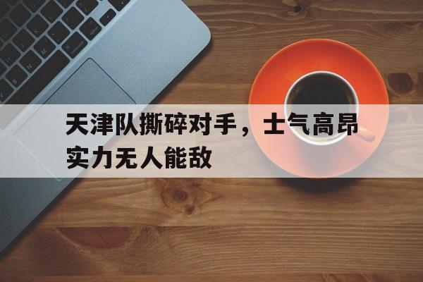 天津队撕碎对手，士气高昂实力无人能敌-九游体育