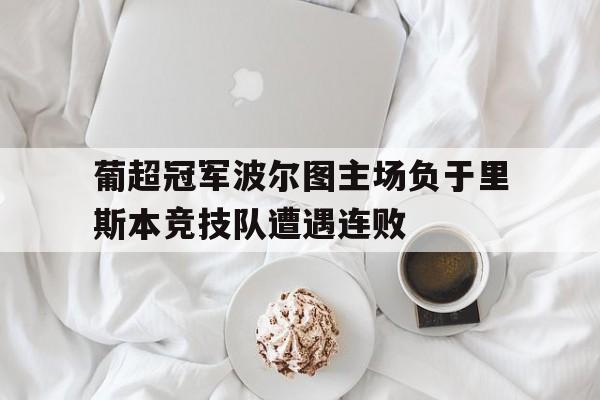 葡超冠军波尔图主场负于里斯本竞技队遭遇连败-九游体育