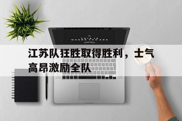 江苏队狂胜取得胜利，士气高昂激励全队-九游体育