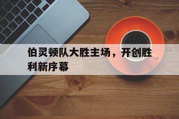 伯灵顿队大胜主场，开创胜利新序幕