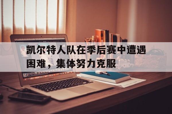 凯尔特人队在季后赛中遭遇困难，集体努力克服-九游体育下载