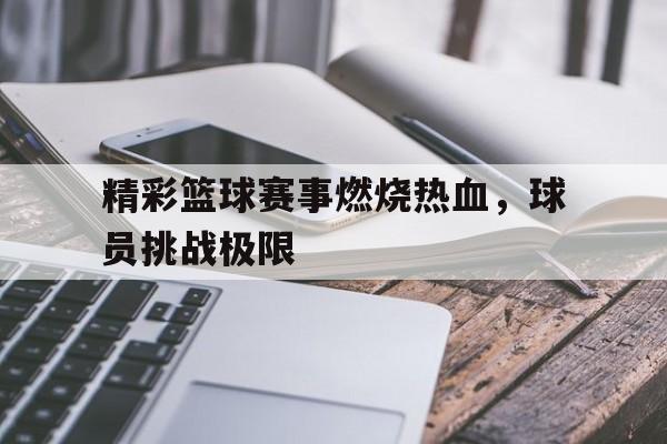 精彩篮球赛事燃烧热血，球员挑战极限-九游体育