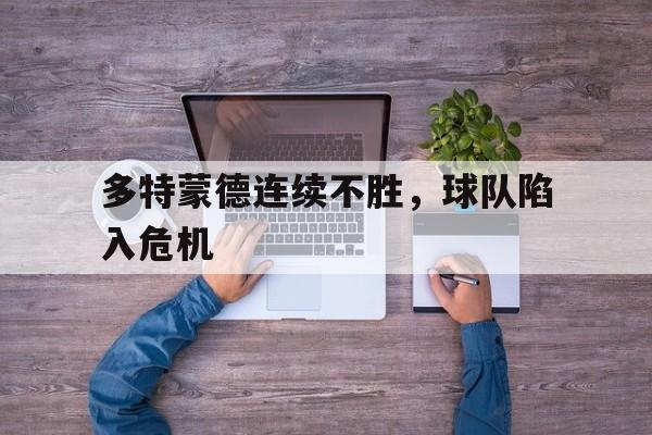 多特蒙德连续不胜，球队陷入危机-九游体育官网