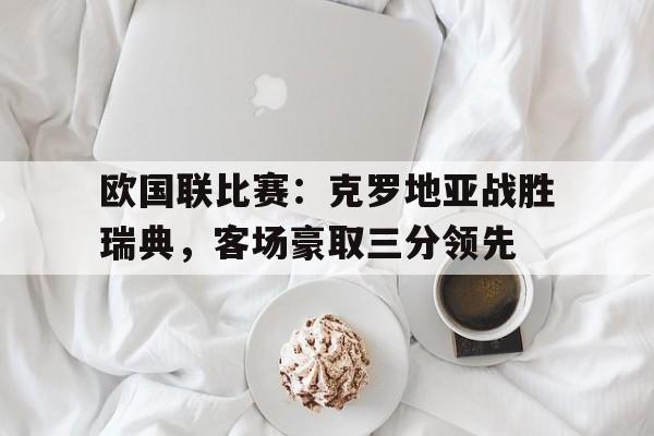 欧国联比赛：克罗地亚战胜瑞典，客场豪取三分领先-九游体育下载