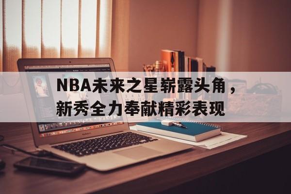 NBA未来之星崭露头角，新秀全力奉献精彩表现-九游体育官网