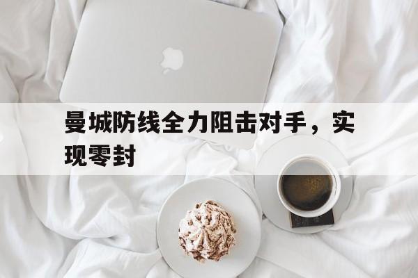 曼城防线全力阻击对手，实现零封-九游体育app