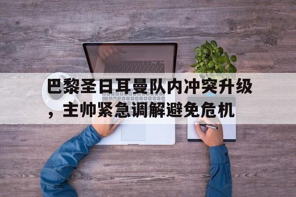 巴黎圣日耳曼队内冲突升级，主帅紧急调解避免危机-九游体育下载