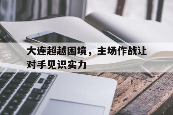 大连超越困境，主场作战让对手见识实力-九游体育app