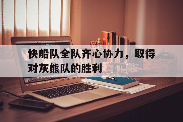 快船队全队齐心协力，取得对灰熊队的胜利-九游体育