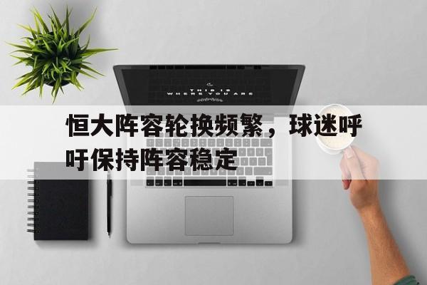 恒大阵容轮换频繁，球迷呼吁保持阵容稳定-九游体育