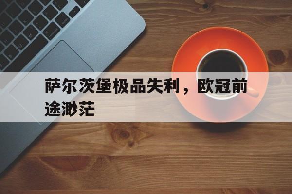 萨尔茨堡极品失利，欧冠前途渺茫-九游体育官网